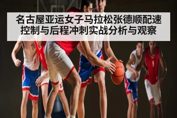 名古屋亚运女子马拉松张德顺配速控制与后程冲刺实战分析与观察